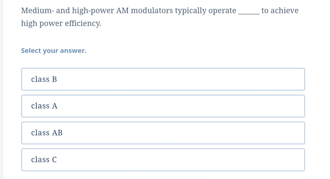 Medium- and high-power AM modulators typically operate
high power efficiency.
Select your answer.
class B
class A
class AB
class C
to achieve