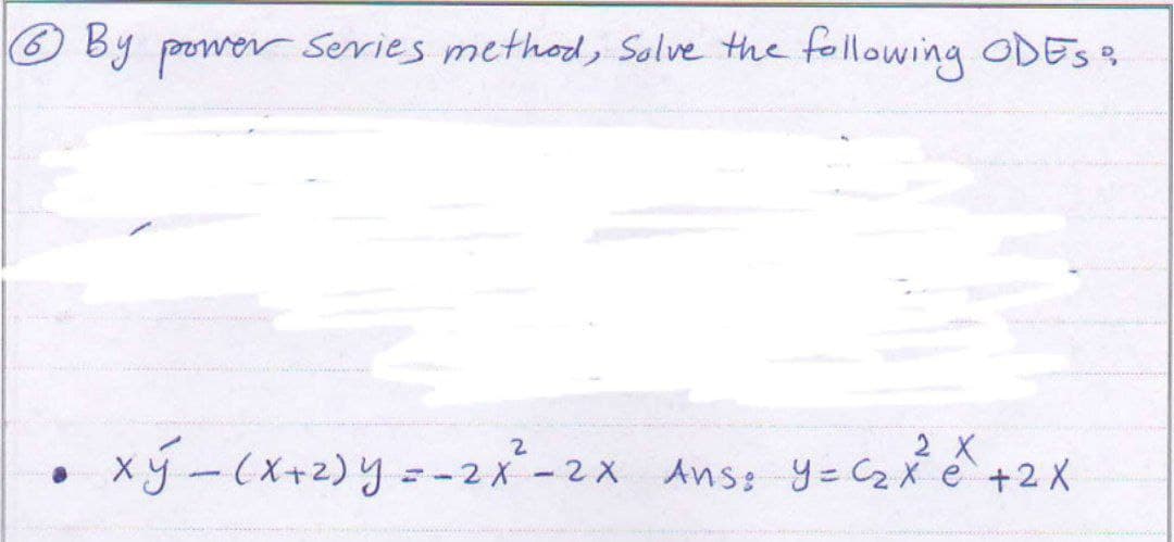 By power series method, Solve the following ODES &
2 X
xy(x+2) y = - 2x² - 2x Ans: y = C₂ X² e² + 2X