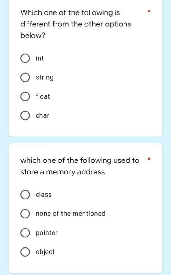 Which one of the following is
different from the other options
below?
int
O string
O float
O char
which one of the following used to
store a memory address
class
none of the mentioned
pointer
object