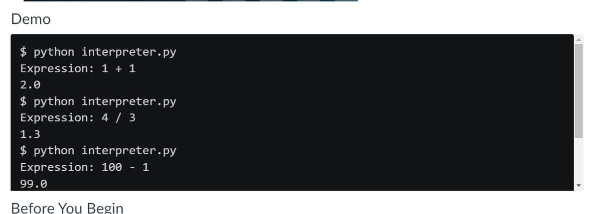 Demo
$ python interpreter.py
Expression: 1 + 1
2.0
$ python interpreter.py
Expression: 4 / 3
1.3
$ python interpreter.py
Expression: 100 - 1
99.0
Before You Begin