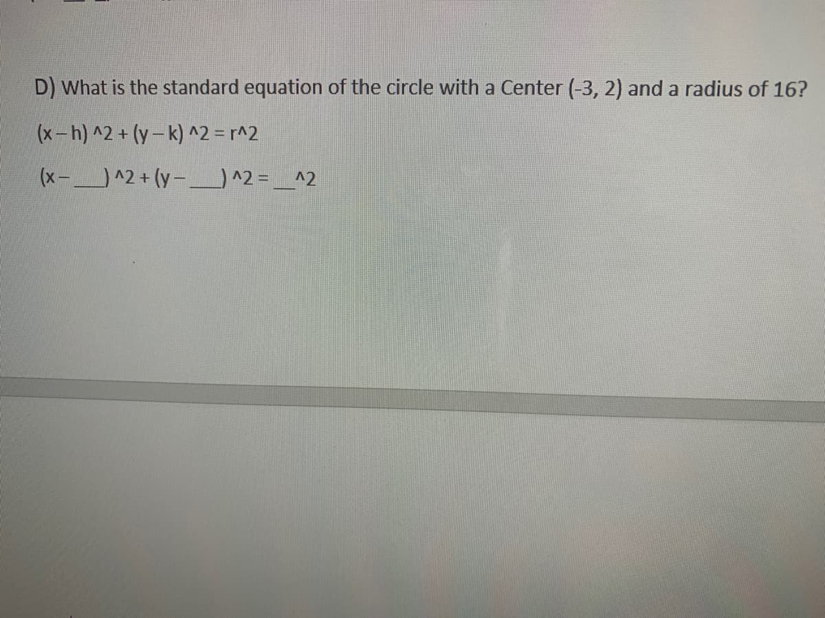 D) What is the standard equation of the circle with a Center (-3, 2) and a radius of 16?
(x-h) ^2 + (y-k) ^2 = r^2
(x-^2 + (y-_) ^2 =,
