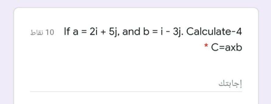 bläi 10 If a = 2i + 5j, and b = i - 3j. Calculate-4
C=axb
إجابتك
