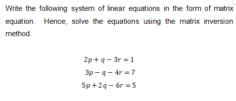 Write the following system of linear equations in the form of matrix
equation. Hence, solve the equations using the matrix inversion
method.
2р + q - 3r %3D 1
Зр — q — 4r %3D7
5p +2q – 6r = 5
