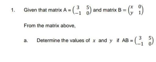 3
Given that matrix A =( ) and matrix B = ( )
1.
From the matrix above,
3
Determine the values of x and y if AB =
a.
