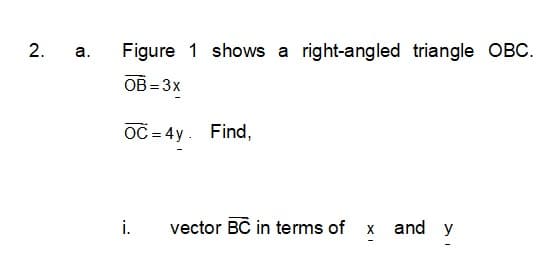2.
Figure 1 shows a right-angled triangle OBC.
а.
OB =3x
OC = 4y. Find,
i.
vector BC in terms of x and y

