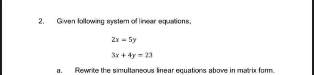 2.
Given following system of linear equations,
2x = 5y
3x + 4y = 23
а.
Rewrite the simultaneous linear equations above in matrix form.
