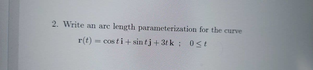 2. Write an arc length parameterization for the curve
r(t) = ; 0<t
= cos ti + sintj+3t k
