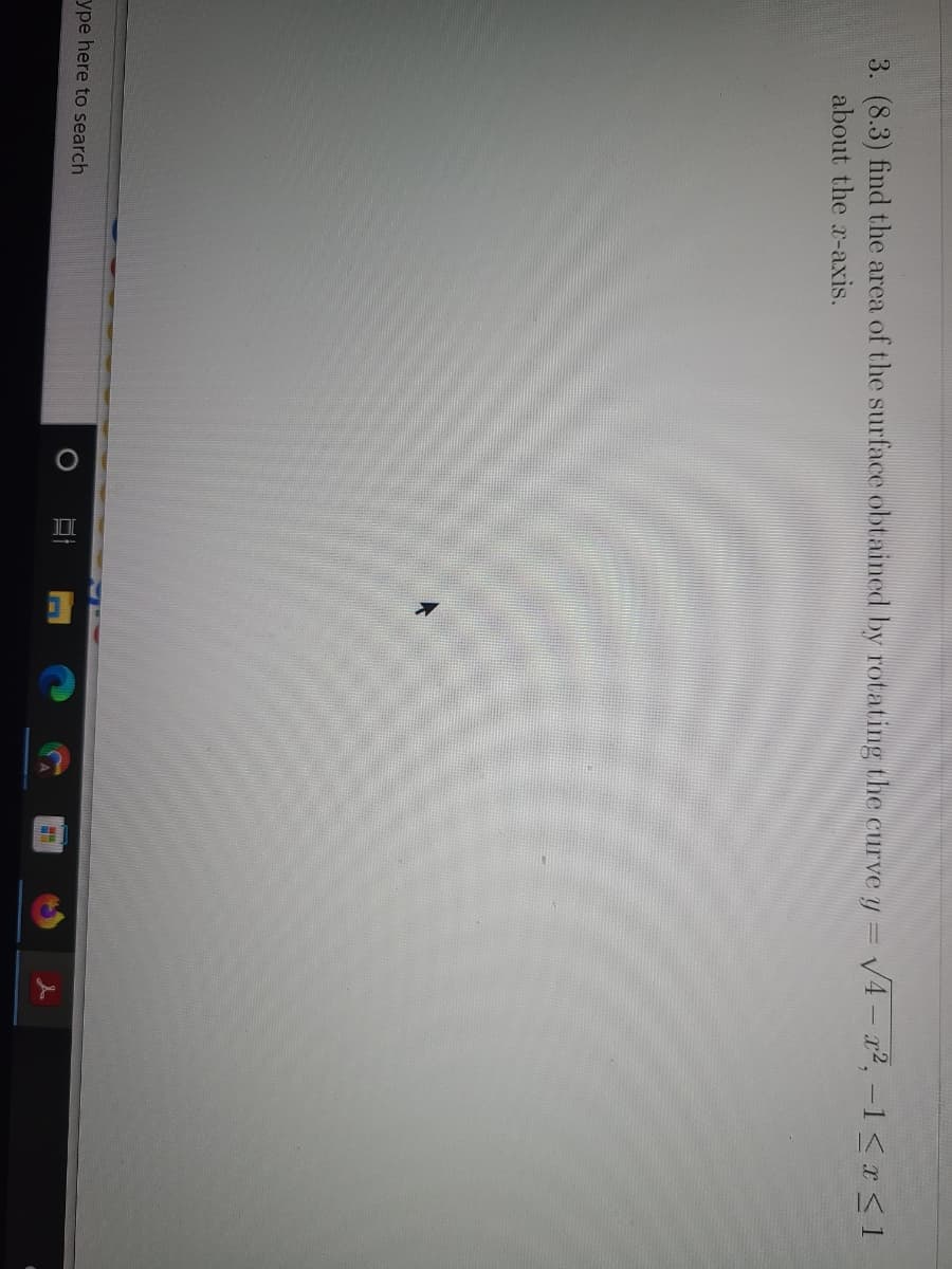 3. (8.3) find the area of the surface obtained by rotating the curve y = v4- x2, -1<x<1
about the x-axis.
ype here to search
