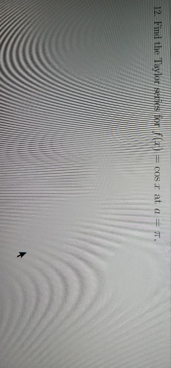12. Find the Taylor series for fICED= cos.r at a= 7.
