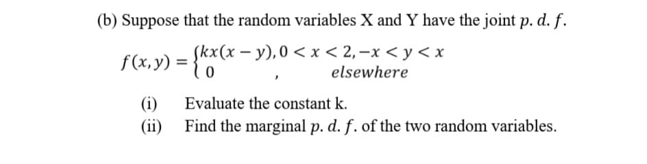 (b) Suppose that the random variables X and Y have the joint p. d. f.
f(x, y) =
Skx(x – y), 0 < x < 2,–x < y < x
elsewhere
-
Evaluate the constant k.
(ii) Find the marginal p. d. f. of the two random variables.
