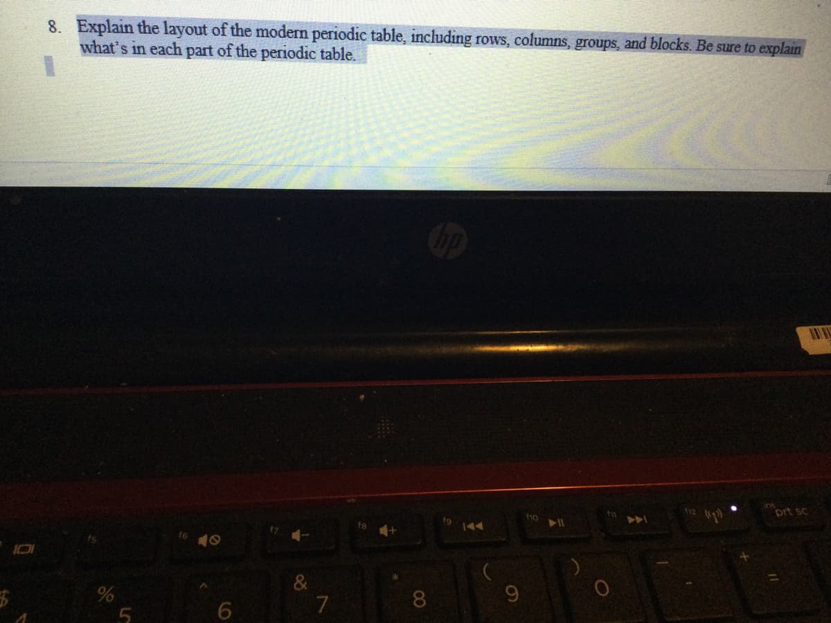 8. Explain the layout of the modern periodic table, including rows, columns, groups, and blocks. Be sure to explain
what's in each part of the periodic table.
f12
prt sc
A
144
&
7
8
