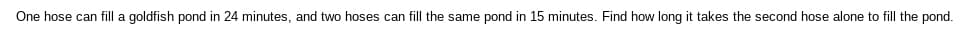 One hose can fill a goldfish pond in 24 minutes, and two hoses can fill the same pond in 15 minutes. Find how long it takes the second hose alone to fill the pond.
