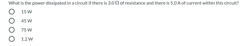 What is the power dissipated in a circuit if there is 3.02 of resistance and there is 5.0 A of current within this circuit?
O 15 W
O 45 W
O 75 W
O 1.2 W
