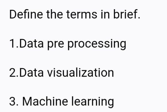 Define the terms in brief.
1.Data pre processing
2.Data visualization
3. Machine learning