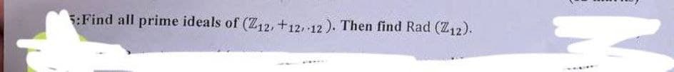 5:Find all prime ideals of (Z12, +12, 12). Then find Rad (Z12).