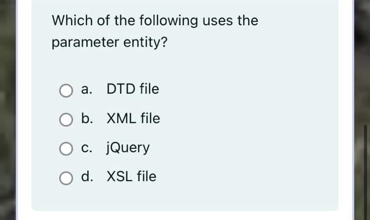 Which of the following uses the
parameter entity?
a. DTD file
b. XML file
c. jQuery
O d. XSL file