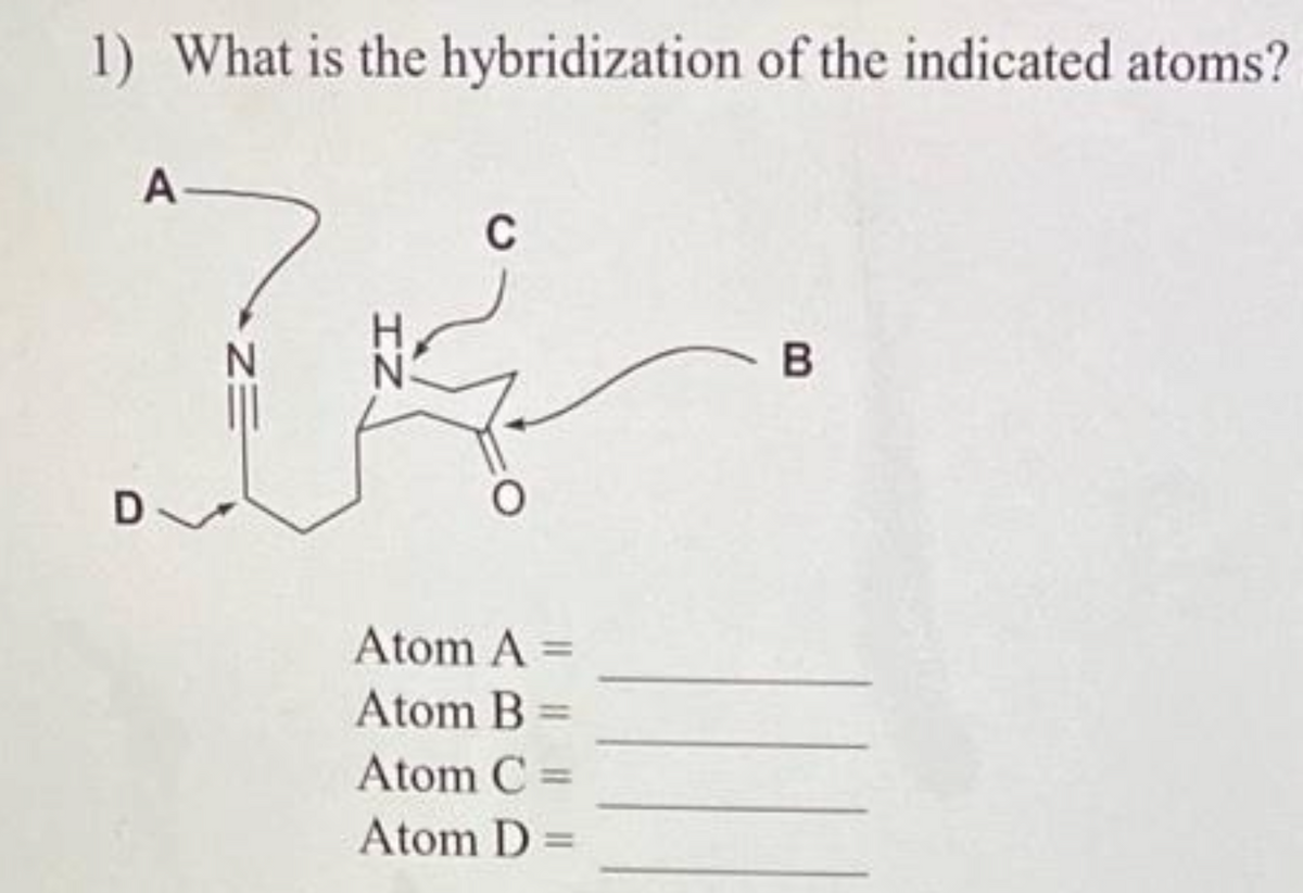 1) What is the hybridization of the indicated atoms?
A-
D
N
ZE
IZ
C
O
Atom A =
Atom B
Atom C =
Atom D
B