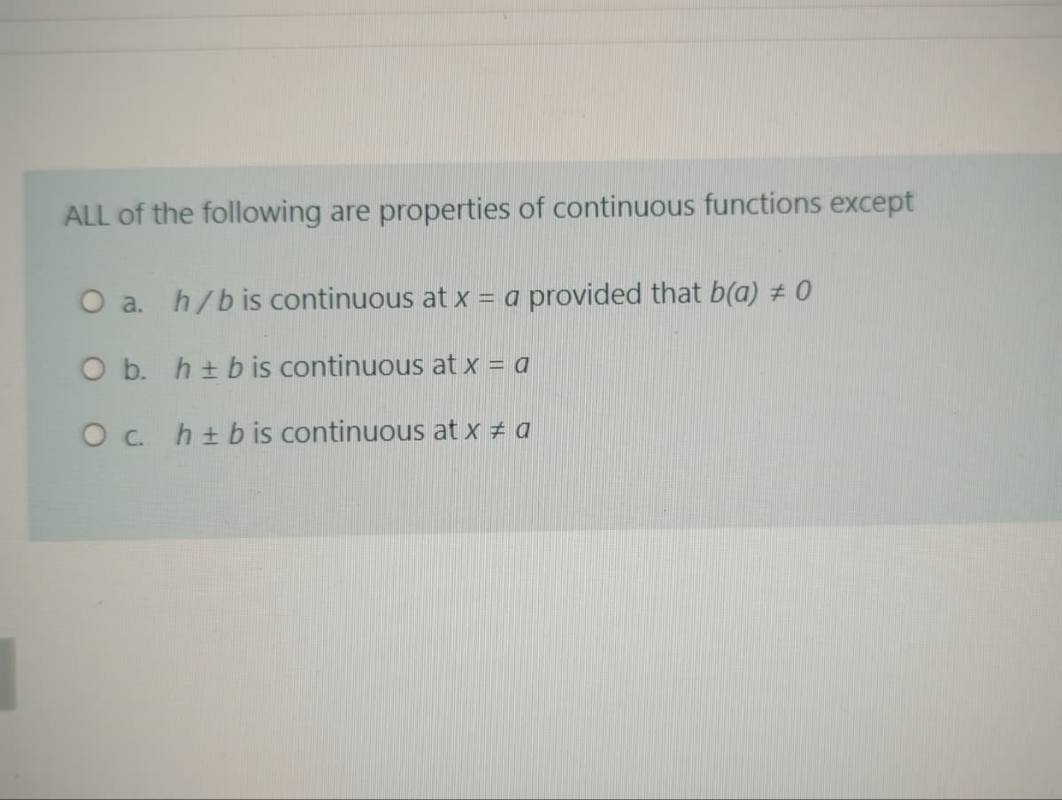 ALL of the following are properties of continuous functions except
O a. h/bis continuous at x = a provided that b(a) # 0
O b. h± b is continuous at x = a
O C. h+ b is continuous at x # a
