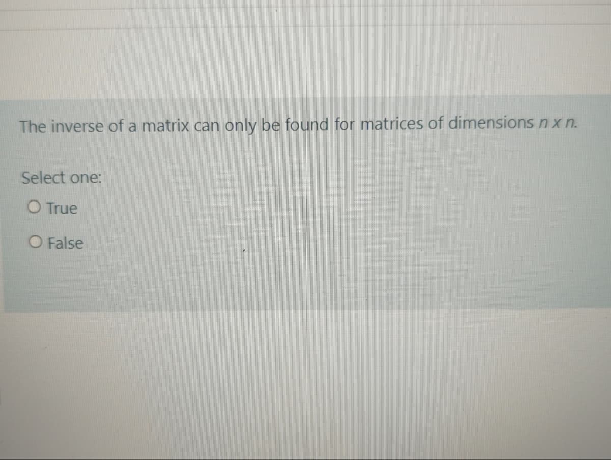 The inverse of a matrix can only be found for matrices of dimensions n xn.
Select one:
O True
O False
