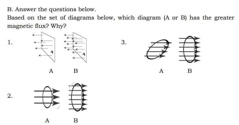 B. Answer the questions below.
Based on the set of diagrams below, which diagram (A or B) has the greater
magnetic flux? Why?
1.
3.
@0
A
B
2.
SH
AT
A
A
B
B