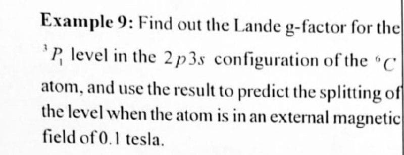 Example 9: Find out the Lande g-factor for the
'P, level in the 2p3s configuration of the “C'
atom, and use the result to predict the splitting of
the level when the atom is in an external magnetic
field of 0.1 tesla.
