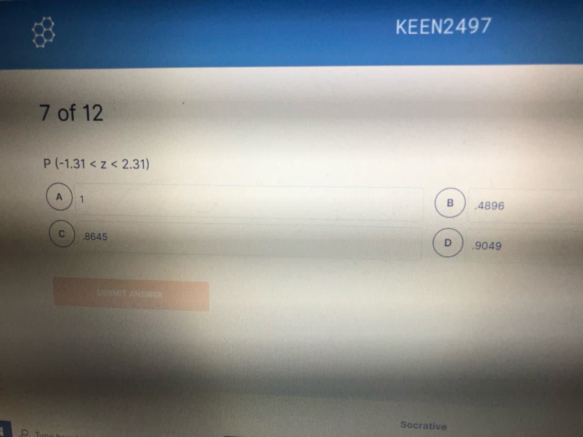 KEEN2497
7 of 12
P (-1.31< z< 2.31)
B
.4896
8645
.9049
SURMIT ANSAVER
Socrative
