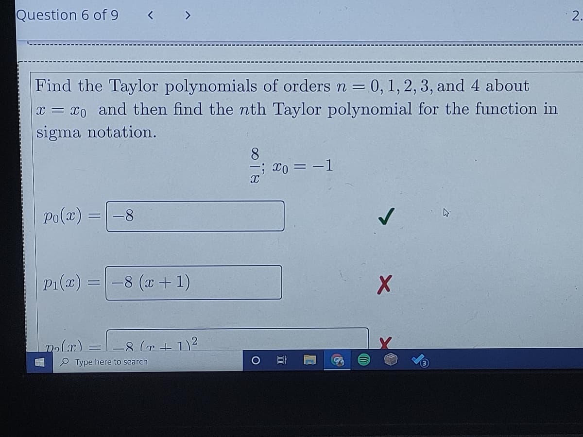 Question 6 of 9
2.
く
Find the Taylor polynomials of orders n = 0, 1, 2, 3, and 4 about
x = x0 and then find the nth Taylor polynomial for the function in
sigma notation.
8
; x0 = -1
Po(a) =
8.
P1(a) =
-8 (x+ 1)
O Type here to search
O
