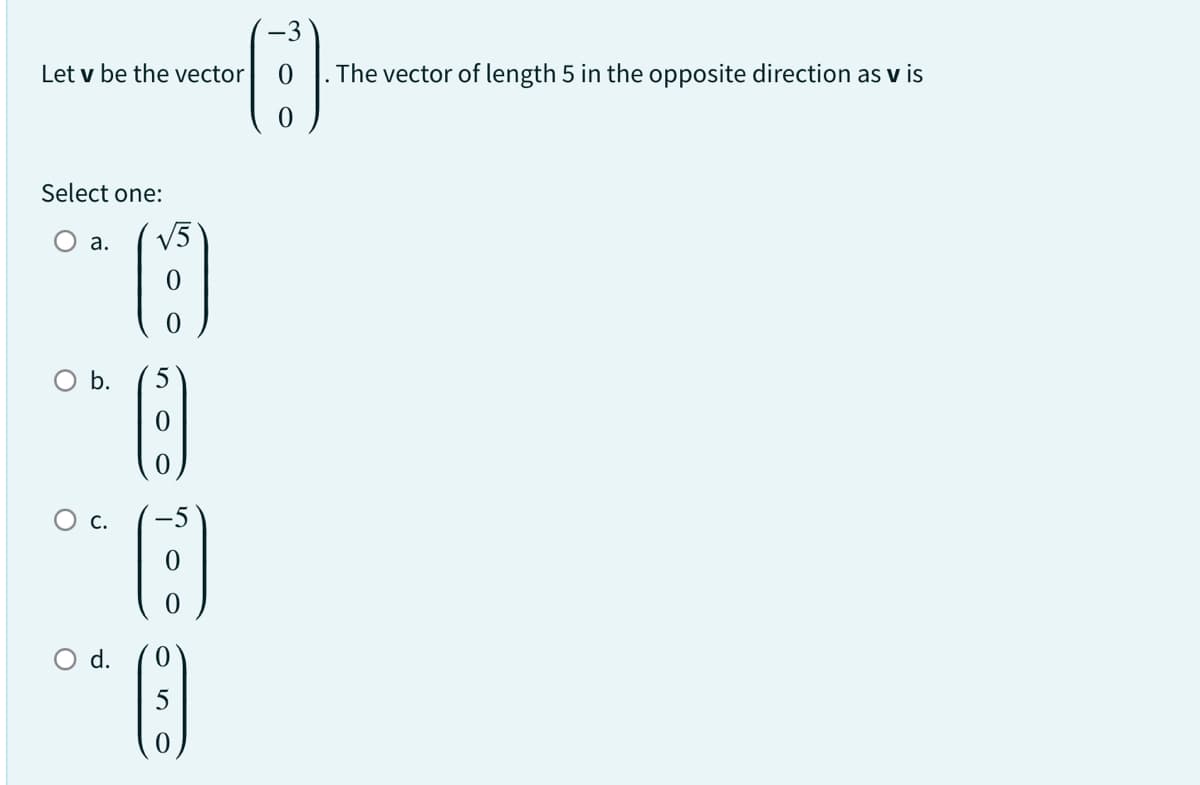 Let v be the vector
Select one:
a.
O b.
C.
O d.
√5
A
0
0
. The vector of length 5 in the opposite direction as v is
0