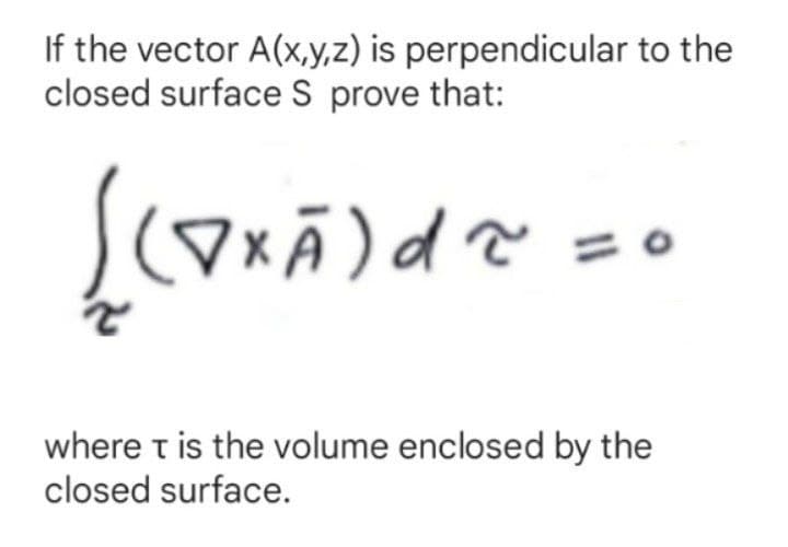 If the vector A(x,y,z) is perpendicular to the
closed surface S prove that:
)d
where t is the volume enclosed by the
closed surface.
