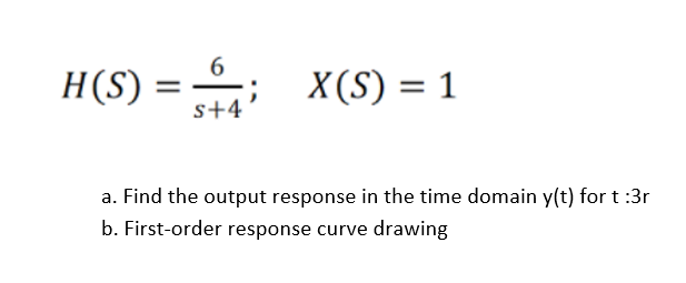 6
H(S)
X(S) = 1
s+4
a. Find the output response in the time domain y(t) for t :3r
b. First-order response curve drawing
