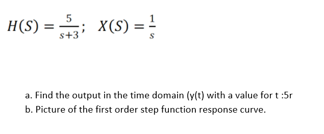 5
H(S)
x(S) = !
%3D
s+3
a. Find the output in the time domain (y(t) with a value for t :5r
b. Picture of the first order step function response curve.
