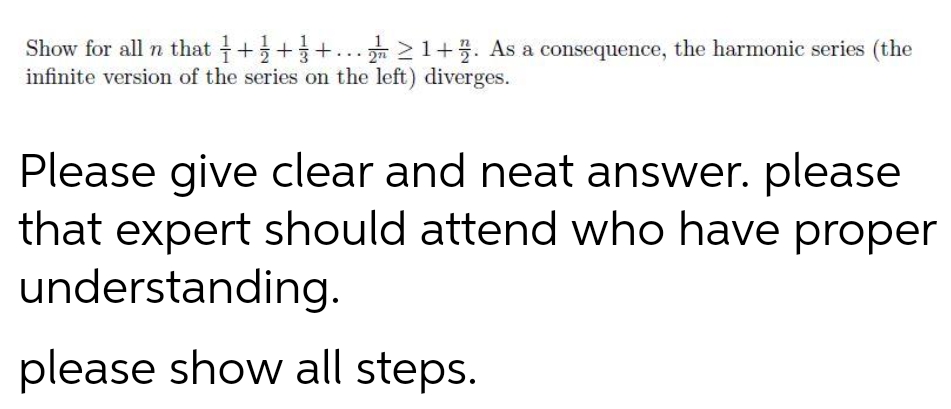 Show for all n that + 2 + 3 + ... > 1 +. As a consequence, the harmonic series (the
infinite version of the series on the left) diverges.
Please give clear and neat answer. please
that expert should attend who have proper
understanding.
please show all steps.