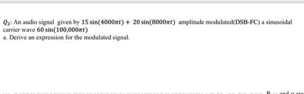 Q2: An audio signal given by 15 sin(4000nt) + 20 sin(8000zt) amplitude modulated(DSB-FC) a sinusoidal
carrier wave 60 sin(100,000zt)
a. Derive an expression for the modulated signal.
are
