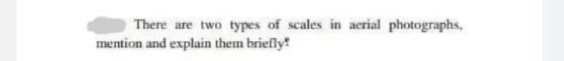 There are two types of scales in aerial photographs,
mention and explain them briefly!
