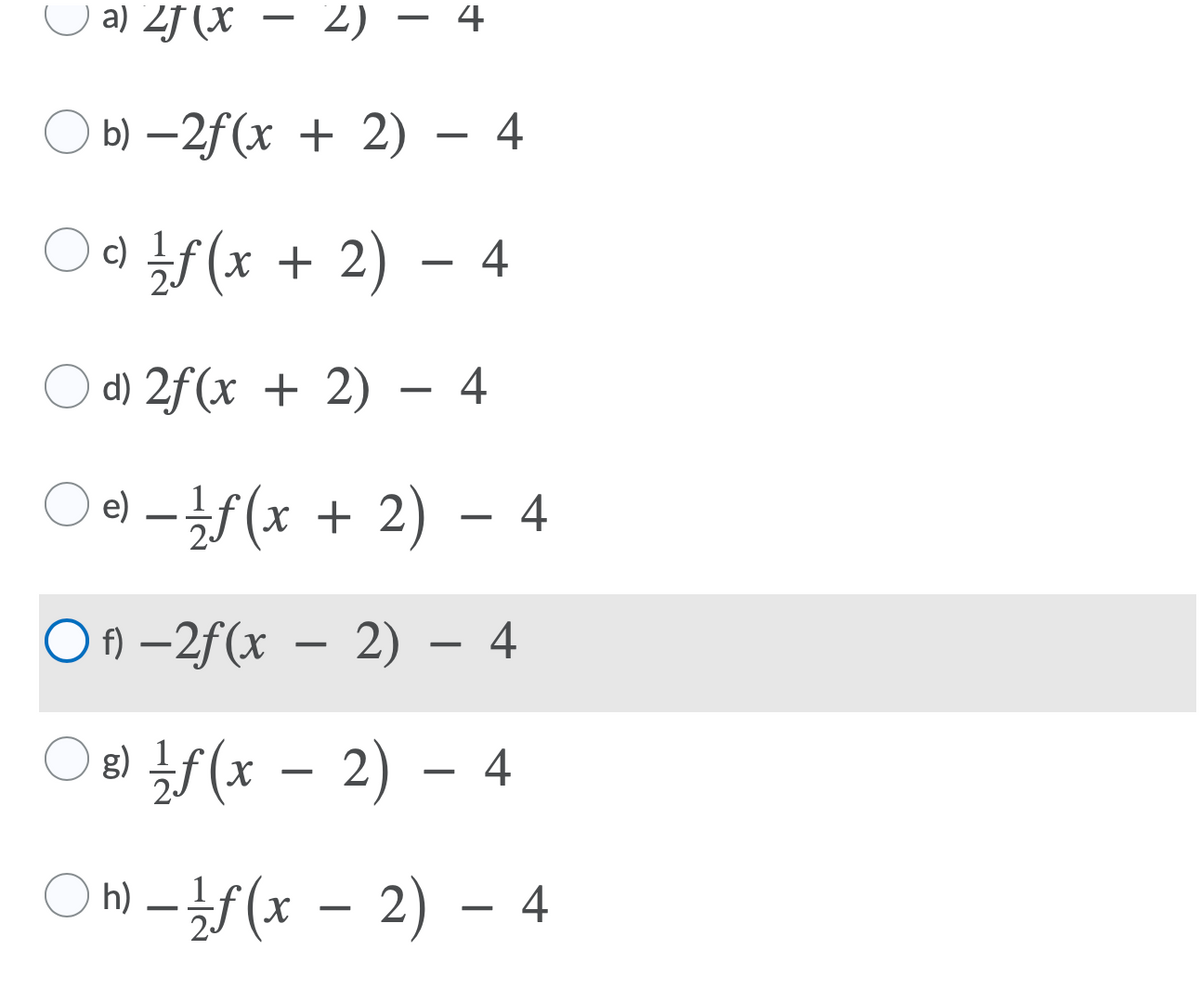 a) 2f (X
— 2) — 4
b) — 2f(х + 2) — 4
(x + 2)
- 4
d) 2f(x + 2) – 4
e) –f(x + 2)
1
O n –2f(x – 2) – 4
O8) f(x - 4
2) –
|
O) -F(x - 2) – 4
1.
