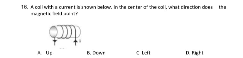 16. A coil with a current is shown below. In the center of the coil, what direction does the
magnetic field point?
A. Up
B. Down
C. Left
D. Right
