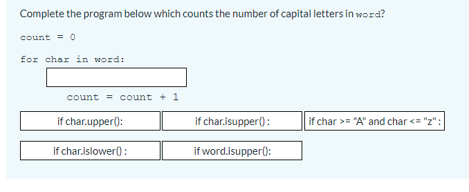 Complete the program below which counts the number of capital letters in word?
count = 0
for char in word:
count
= count + 1
if char.upper():
if char.isupper() :
if char >= "A" and char <= "z":
if char.islower():
if word.isupper():
