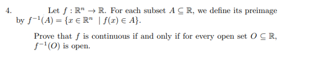 4.
Let f: RR. For each subset ACR, we define its preimage
by f-¹(A) = { € R" | f(x) = A}.
Prove that f is continuous if and only if for every open set OCR,
f-¹(0) is open.