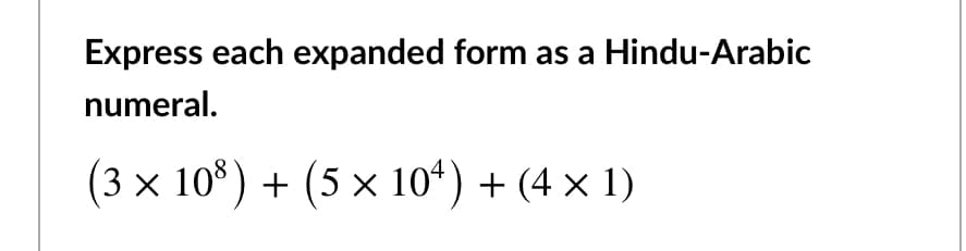 Express each expanded form as a Hindu-Arabic
numeral.
(3 x 10*) + (5 x 10*) + (4 × 1)
