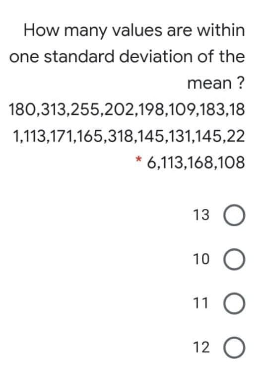 How many values are within
one standard deviation of the
mean ?
180,313,255,202,198,109,183,18
1,113,171,165,318,145,131,145,22
* 6,113,168,108
13 O
10 O
11 O
12 O
