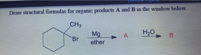Review fopio
Draw structural formulas for organic products A and B in the window below.
CH3
H20
Mg
B.
Br
ether
