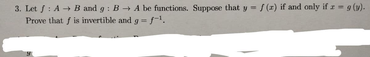 3. Let f: A→ B and g:B A be functions. Suppose that y =f (x) if and only if r g (y).
Prove that f is invertible and g f-1.
