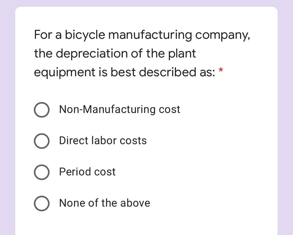 For a bicycle manufacturing company,
the depreciation of the plant
equipment is best described as:
Non-Manufacturing cost
Direct labor costs
Period cost
O None of the above
