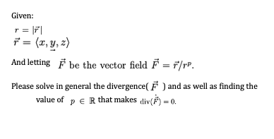 Given:
r = F|
ř = (x, Y, 2)
And letting F be the vector field F = f/rP.
Please solve in general the divergence( F ) and as well as finding the
value of p e R that makes div(F) = 0.
