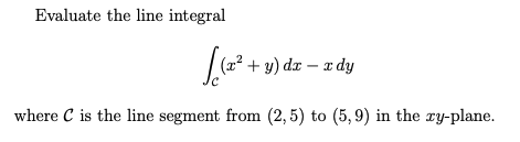 Evaluate the line integral
|(a² + y) dx – x dy
where C is the line segment from (2, 5) to (5, 9) in the ry-plane.
