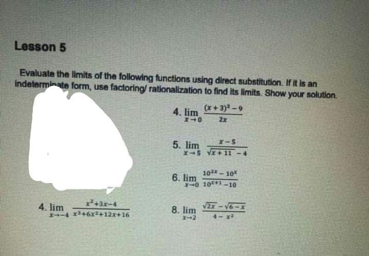 Lesson 5
Evaluate the limits of the following functions using direct substitution. If it is an
indeterminate form, use factoring/ rationalization to find its limits. Show your solution.
(x+ 3)-9
4. lim
2x
5. lim
X-5
10- 10
6. lim
140 10110
x+3x-4
4. lim
-4 x+6x2+12x+16
8. lim -v
4- x2
