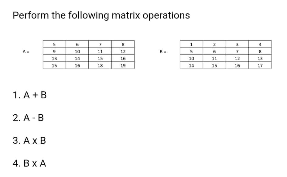 Perform the following matrix operations
5
7
8
3
4
A =
9
10
11
12
B =
7
8
13
14
15
16
10
11
12
13
15
16
18
19
14
15
16
17
1. A + B
2. A - B
3. Ax B
4. В хА
26
