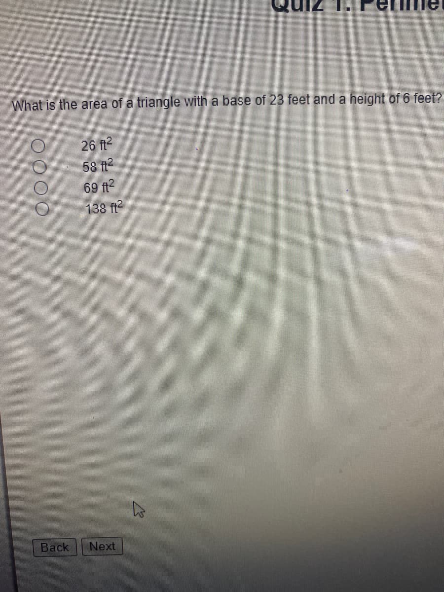 What is the area of a triangle with a base of 23 feet and a height of 6 feet?
26 ft2
58 ft2
69 f2
138 ft?
Вack
Next
O000
