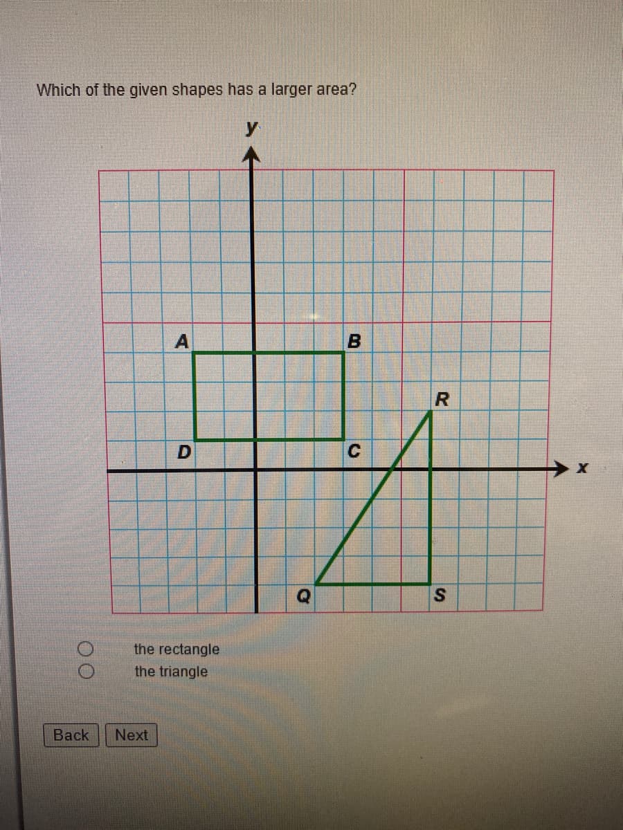 Which of the given shapes has a larger area?
y.
the rectangle
the triangle
Back
Next
