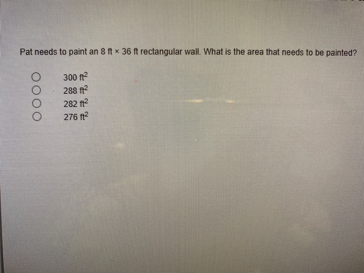 Pat needs to paint an 8 ft x 36 ft rectangular wall. What is the area that needs to be painted?
300 ft?
288 ft2
282 ft?
276 ft?
0000
